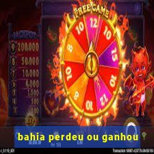 bahia perdeu ou ganhou